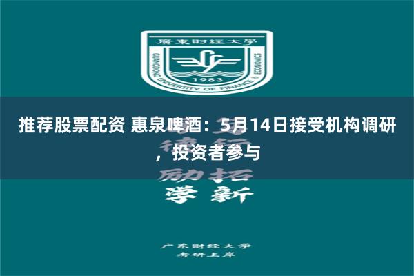 推荐股票配资 惠泉啤酒：5月14日接受机构调研，投资者参与