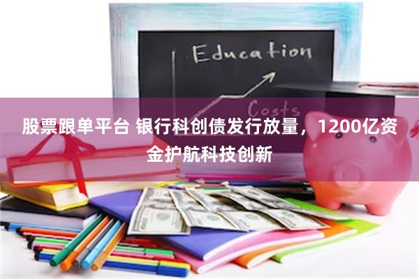 股票跟单平台 银行科创债发行放量,1200亿资金护航科技创新