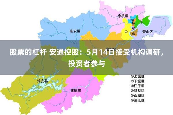 股票的杠杆 安通控股：5月14日接受机构调研，投资者参与