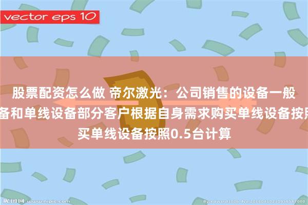 股票配资怎么做 帝尔激光：公司销售的设备一般分为双线设备和单线设备部分客户根据自身需求购买单线设备按照0.5台计算