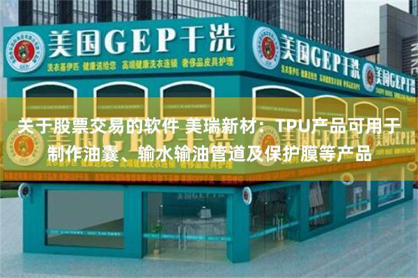 关于股票交易的软件 美瑞新材:TPU产品可用于制作油囊、输水输油管道及保护膜等产品