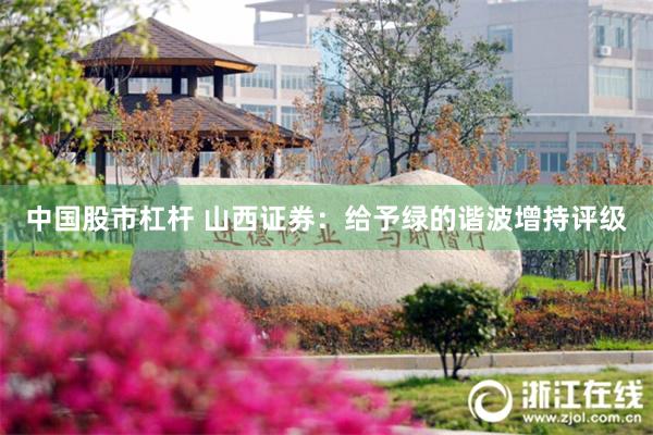 中国股市杠杆 山西证券:给予绿的谐波增持评级
