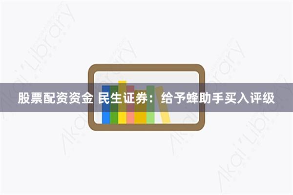股票配资资金 民生证券：给予蜂助手买入评级