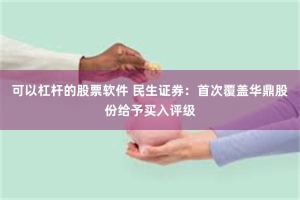 可以杠杆的股票软件 民生证券：首次覆盖华鼎股份给予买入评级
