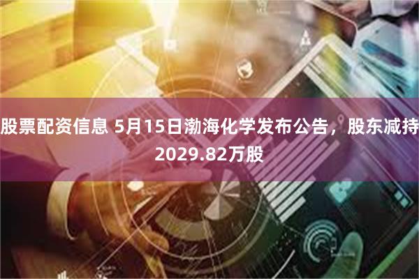 股票配资信息 5月15日渤海化学发布公告，股东减持2029.82万股