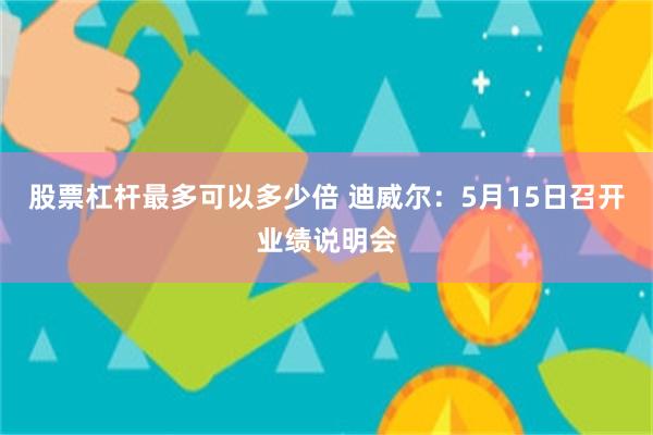 股票杠杆最多可以多少倍 迪威尔：5月15日召开业绩说明会