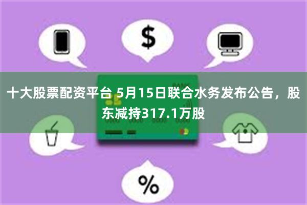 十大股票配资平台 5月15日联合水务发布公告，股东减持317.1万股