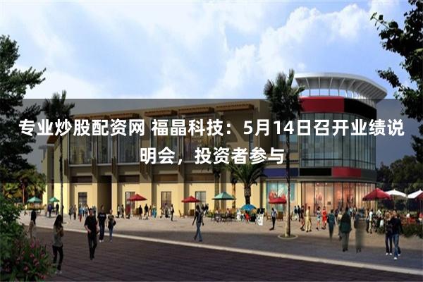 专业炒股配资网 福晶科技：5月14日召开业绩说明会，投资者参与