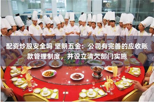 配资炒股安全吗 坚朗五金：公司有完善的应收账款管理制度，并设立清欠部门实施