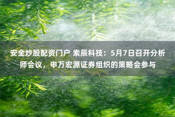 安全炒股配资门户 索辰科技：5月7日召开分析师会议，申万宏源证券组织的策略会参与