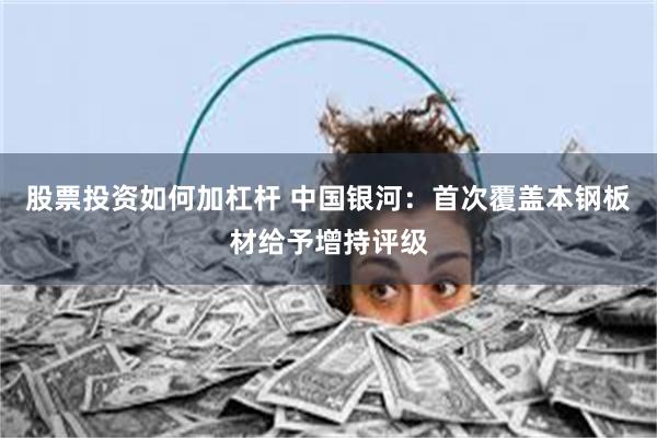 股票投资如何加杠杆 中国银河：首次覆盖本钢板材给予增持评级