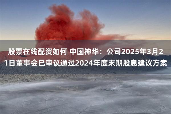 股票在线配资如何 中国神华：公司2025年3月21日董事会已审议通过2024年度末期股息建议方案