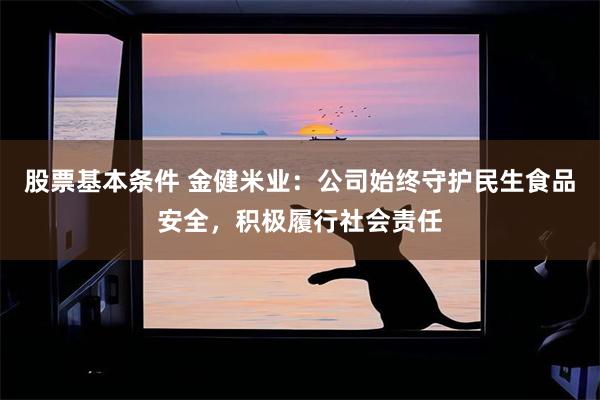 股票基本条件 金健米业：公司始终守护民生食品安全，积极履行社会责任