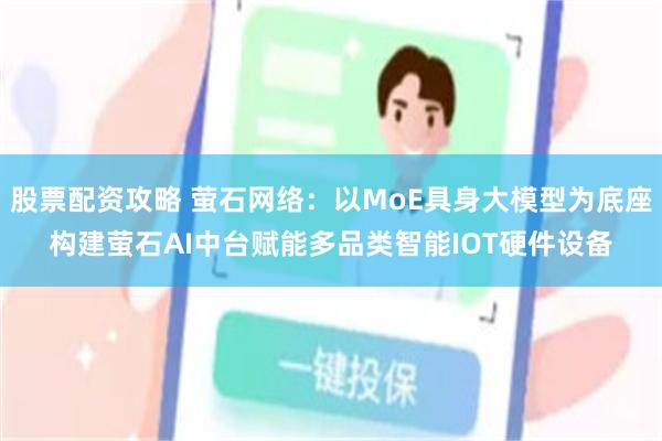 股票配资攻略 萤石网络：以MoE具身大模型为底座构建萤石AI中台赋能多品类智能IOT硬件设备