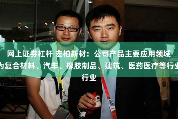 网上证劵杠杆 宏柏新材：公司产品主要应用领域为复合材料、汽车、橡胶制品、建筑、医药医疗等行业