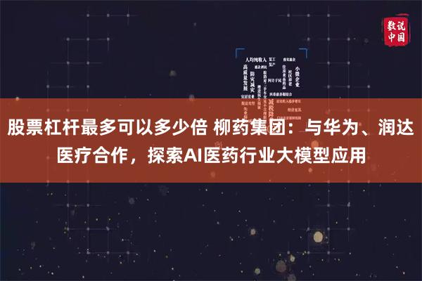 股票杠杆最多可以多少倍 柳药集团：与华为、润达医疗合作，探索AI医药行业大模型应用