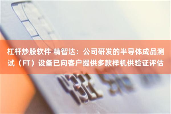 杠杆炒股软件 精智达：公司研发的半导体成品测试（FT）设备已向客户提供多款样机供验证评估