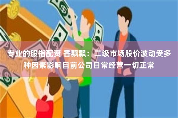 专业的股指配资 香飘飘：二级市场股价波动受多种因素影响目前公司日常经营一切正常