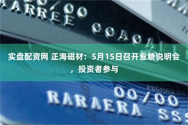 实盘配资网 正海磁材：5月15日召开业绩说明会，投资者参与