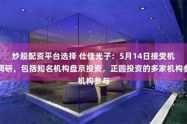 炒股配资平台选择 仕佳光子：5月14日接受机构调研，包括知名机构盘京投资，正圆投资的多家机构参与