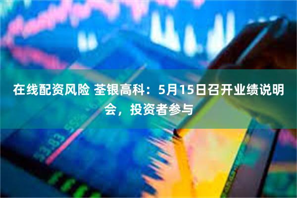 在线配资风险 荃银高科：5月15日召开业绩说明会，投资者参与