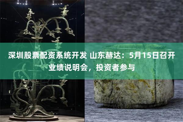 深圳股票配资系统开发 山东赫达：5月15日召开业绩说明会，投资者参与