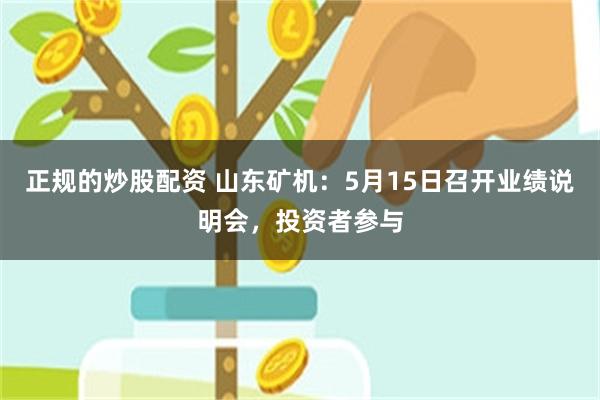 正规的炒股配资 山东矿机：5月15日召开业绩说明会，投资者参与