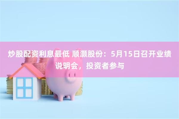 炒股配资利息最低 顺灏股份：5月15日召开业绩说明会，投资者参与