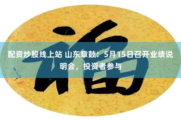 配资炒股线上站 山东章鼓：5月15日召开业绩说明会，投资者参与