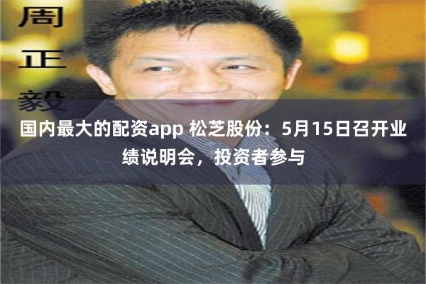国内最大的配资app 松芝股份：5月15日召开业绩说明会，投资者参与