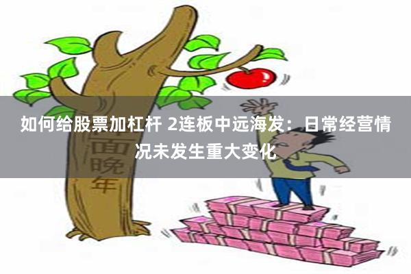如何给股票加杠杆 2连板中远海发：日常经营情况未发生重大变化