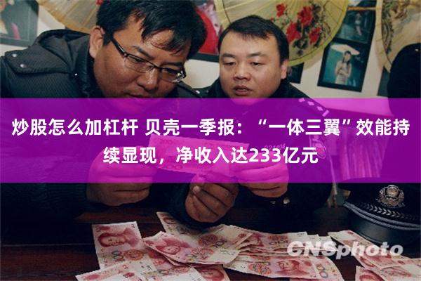 炒股怎么加杠杆 贝壳一季报：“一体三翼”效能持续显现，净收入达233亿元