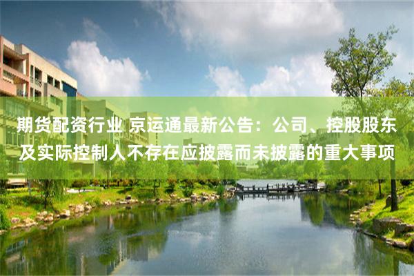 期货配资行业 京运通最新公告：公司、控股股东及实际控制人不存在应披露而未披露的重大事项