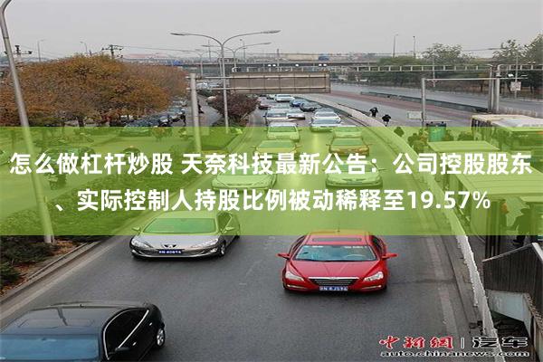 怎么做杠杆炒股 天奈科技最新公告：公司控股股东、实际控制人持股比例被动稀释至19.57%
