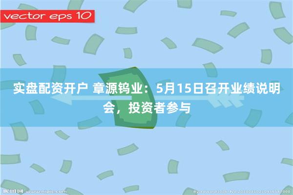 实盘配资开户 章源钨业：5月15日召开业绩说明会，投资者参与