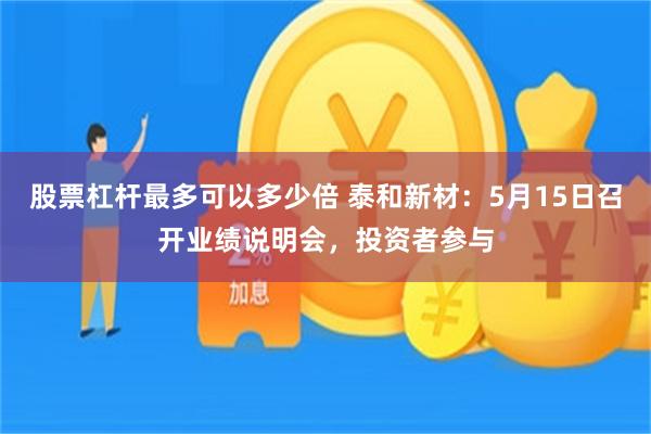 股票杠杆最多可以多少倍 泰和新材：5月15日召开业绩说明会，投资者参与