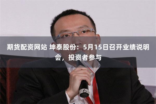期货配资网站 坤泰股份：5月15日召开业绩说明会，投资者参与