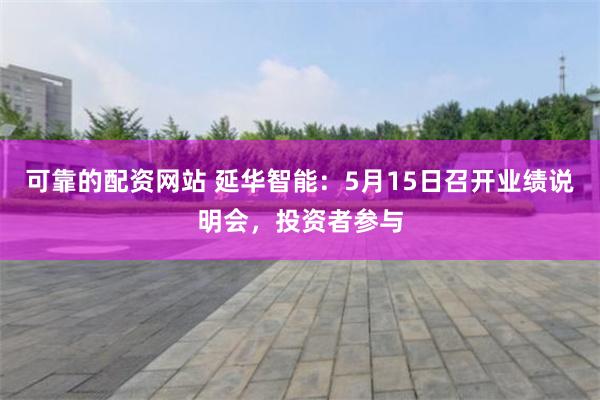 可靠的配资网站 延华智能：5月15日召开业绩说明会，投资者参与