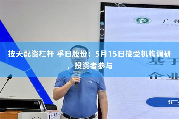 按天配资杠杆 孚日股份：5月15日接受机构调研，投资者参与