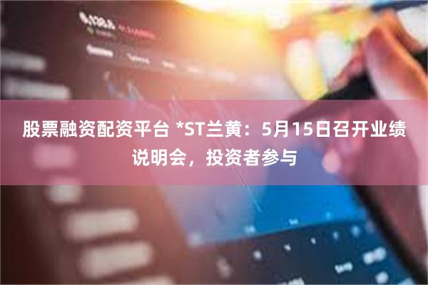 股票融资配资平台 *ST兰黄：5月15日召开业绩说明会，投资者参与
