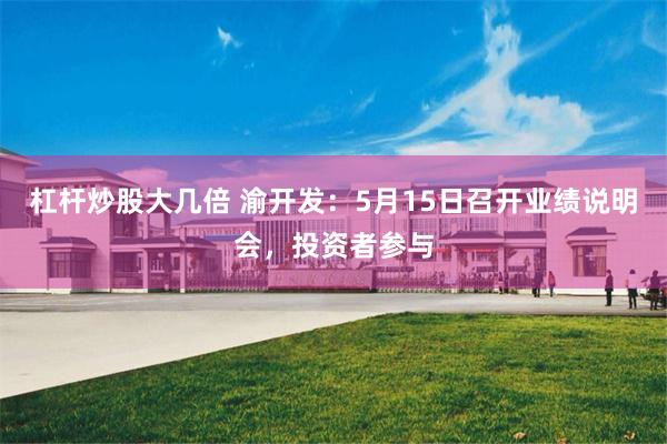 杠杆炒股大几倍 渝开发：5月15日召开业绩说明会，投资者参与
