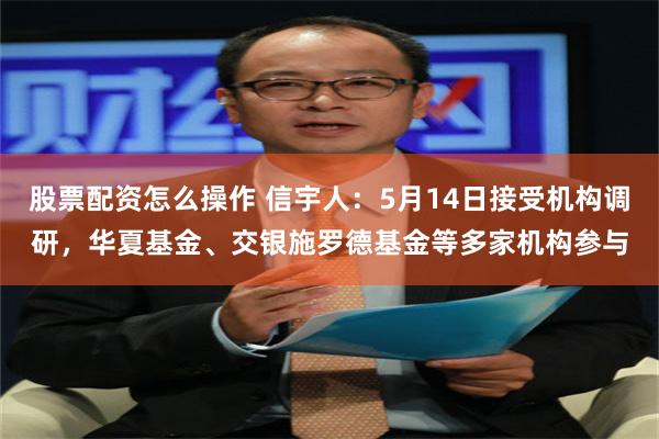 股票配资怎么操作 信宇人：5月14日接受机构调研，华夏基金、交银施罗德基金等多家机构参与