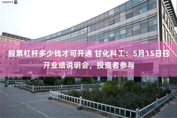 股票杠杆多少钱才可开通 甘化科工：5月15日召开业绩说明会，投资者参与