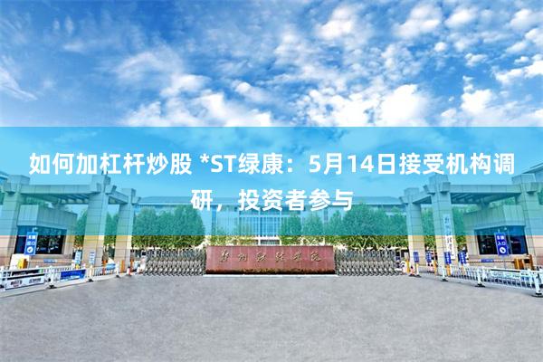 如何加杠杆炒股 *ST绿康：5月14日接受机构调研，投资者参与