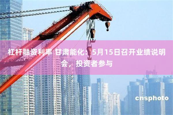 杠杆融资利率 甘肃能化：5月15日召开业绩说明会，投资者参与