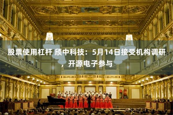 股票使用杠杆 颀中科技：5月14日接受机构调研，开源电子参与