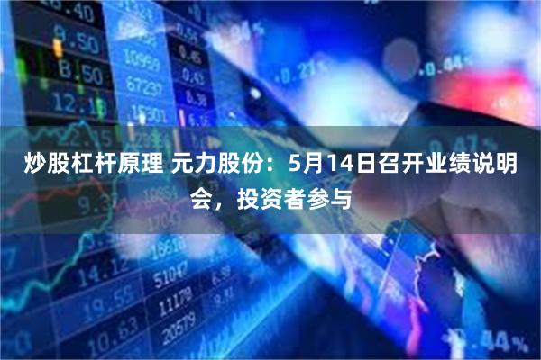 炒股杠杆原理 元力股份：5月14日召开业绩说明会，投资者参与