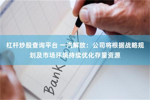 杠杆炒股查询平台 一汽解放：公司将根据战略规划及市场环境持续优化存量资源