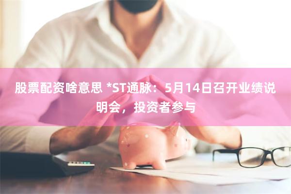股票配资啥意思 *ST通脉：5月14日召开业绩说明会，投资者参与