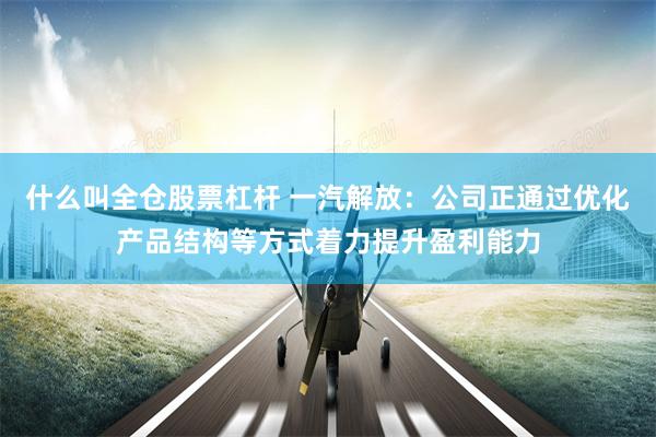 什么叫全仓股票杠杆 一汽解放：公司正通过优化产品结构等方式着力提升盈利能力